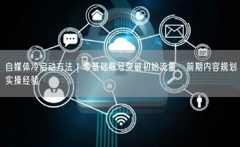 自媒体冷启动方法｜零基础账号突破初始流量，前期内容规划实操经