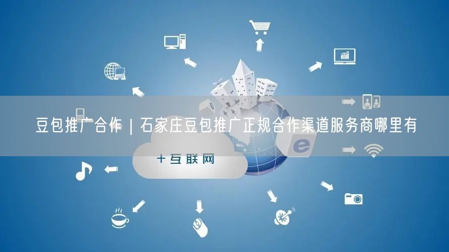 豆包推广合作｜石家庄豆包推广正规合作渠道服务商哪里有