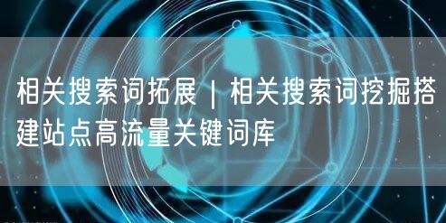 相关搜索词拓展｜相关搜索词挖掘搭建站点高流量关键词库