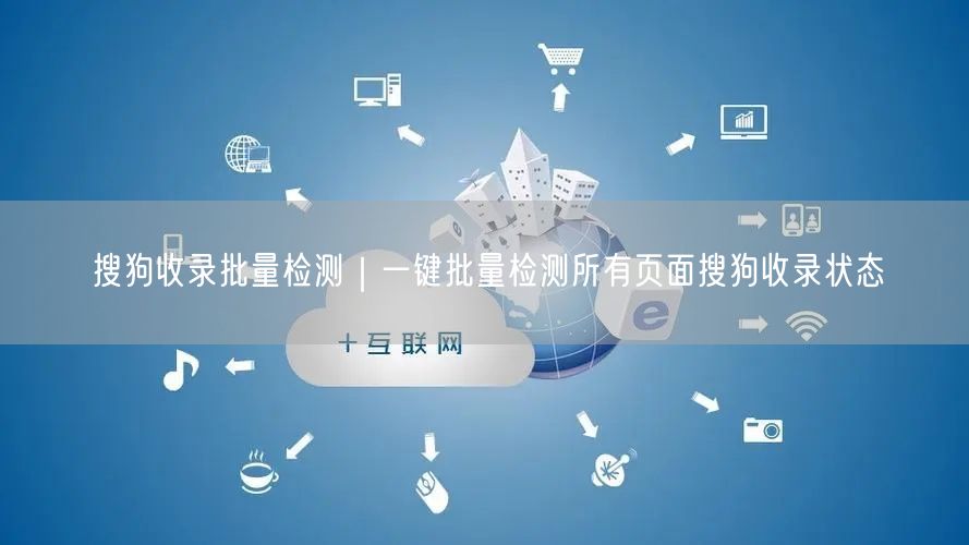 搜狗收录批量检测｜一键批量检测所有页面搜狗收录状态