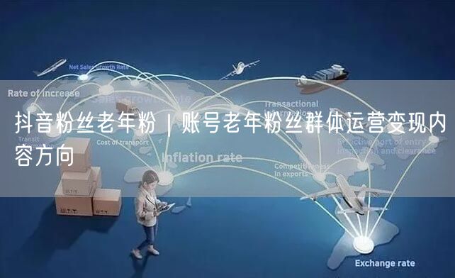 抖音粉丝老年粉｜账号老年粉丝群体运营变现内容方向