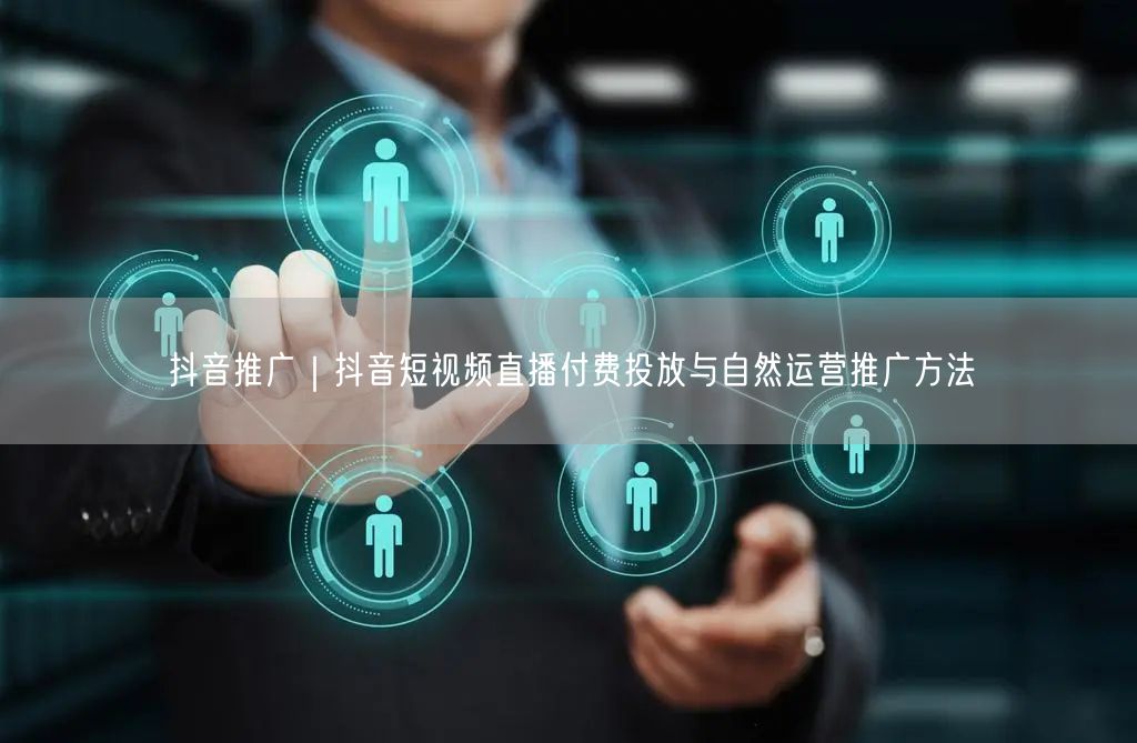 抖音推广｜抖音短视频直播付费投放与自然运营推广方法