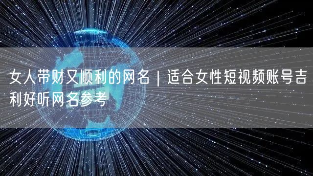 女人带财又顺利的网名｜适合女性短视频账号吉利好听网名参考