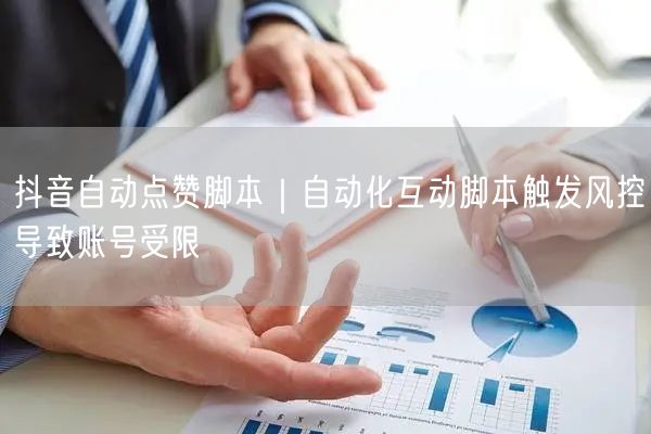 抖音自动点赞脚本｜自动化互动脚本触发风控导致账号受限