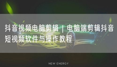 抖音视频电脑剪辑|电脑端剪辑抖音短视频软件与操作教程