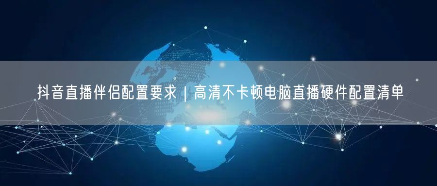 抖音直播伴侣配置要求｜高清不卡顿电脑直播硬件配置清单