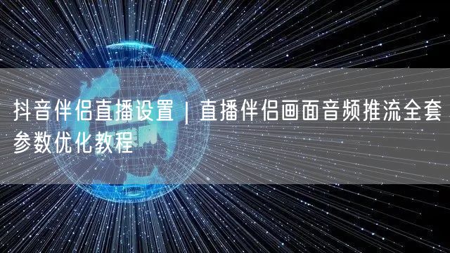 抖音伴侣直播设置｜直播伴侣画面音频推流全套参数优化教程