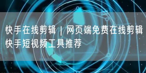 快手在线剪辑|网页端免费在线剪辑快手短视频工具推荐
