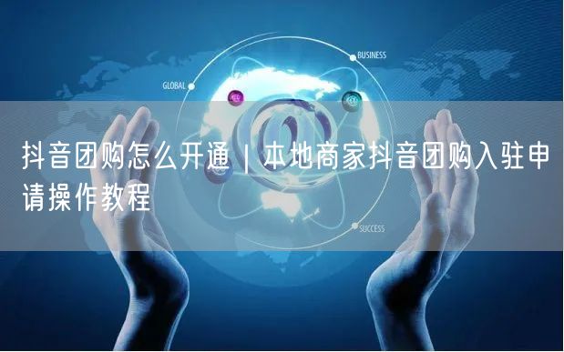 抖音团购怎么开通|本地商家抖音团购入驻申请操作教程