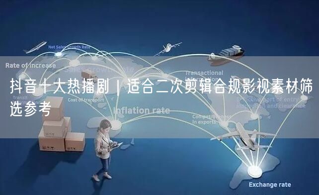 抖音十大热播剧｜适合二次剪辑合规影视素材筛选参考