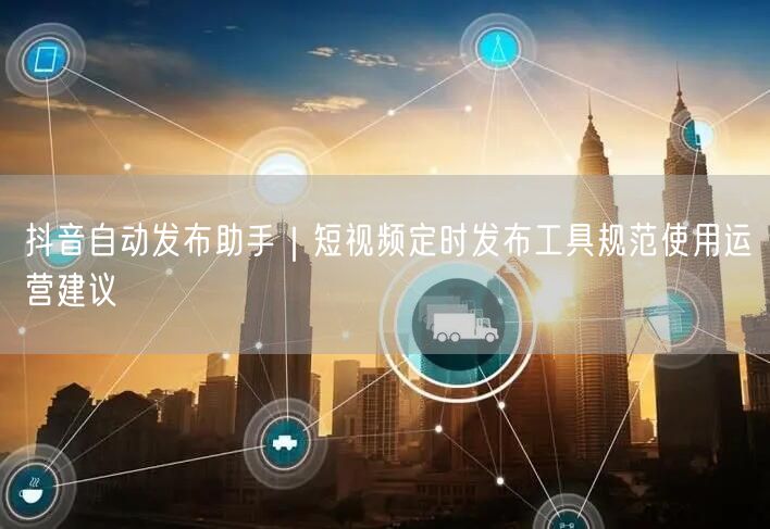 抖音自动发布助手|短视频定时发布工具规范使用运营建议