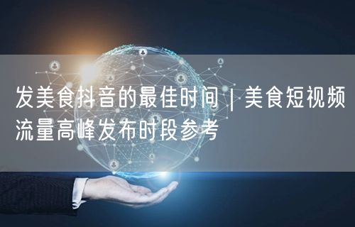 发美食抖音的最佳时间|美食短视频流量高峰发布时段参考
