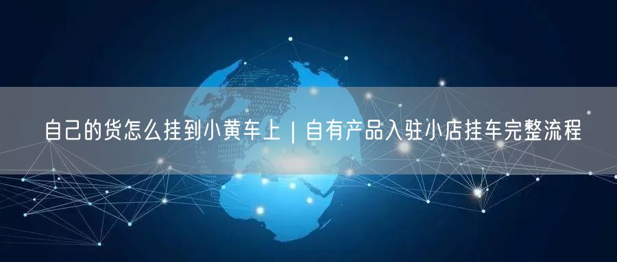 自己的货怎么挂到小黄车上|自有产品入驻小店挂车完整流程
