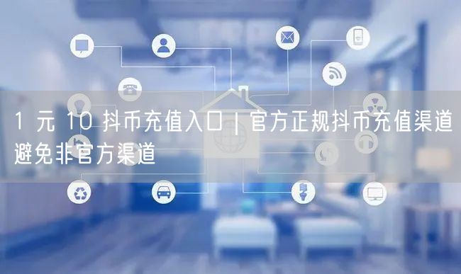 1 元 10 抖币充值入口|官方正规抖币充值渠道避免非官方渠道
