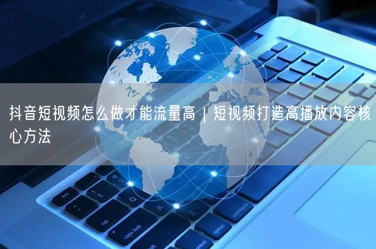 抖音短视频怎么做才能流量高|短视频打造高播放内容核心方法