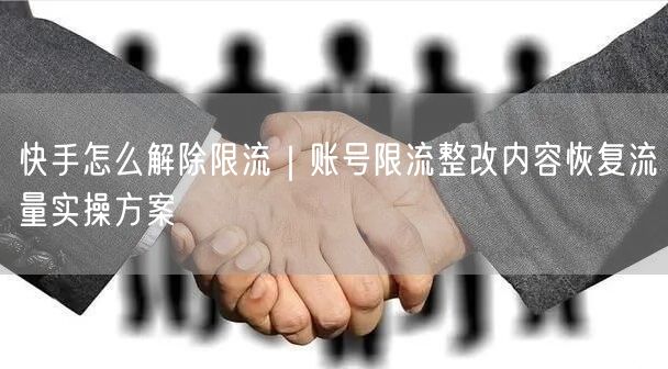 快手怎么解除限流|账号限流整改内容恢复流量实操方案