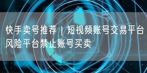 快手卖号推荐|短视频账号交易平台风险平台禁止账号买卖