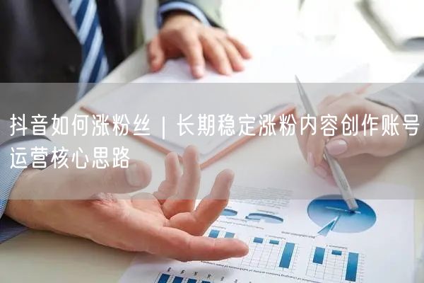 抖音如何涨粉丝|长期稳定涨粉内容创作账号运营核心思路