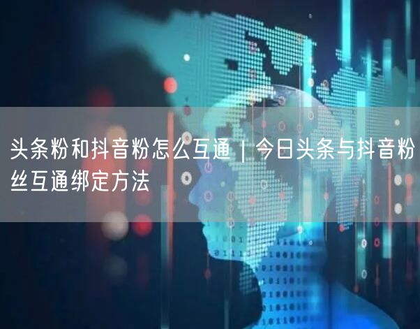 头条粉和抖音粉怎么互通|今日头条与抖音粉丝互通绑定方法