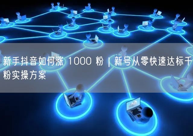 新手抖音如何涨 1000 粉|新号从零快速达标千粉实操方案