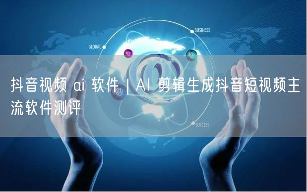抖音视频 ai 软件|AI 剪辑生成抖音短视频主流软件测评