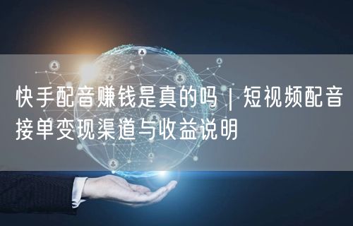 快手配音赚钱是真的吗|短视频配音接单变现渠道与收益说明