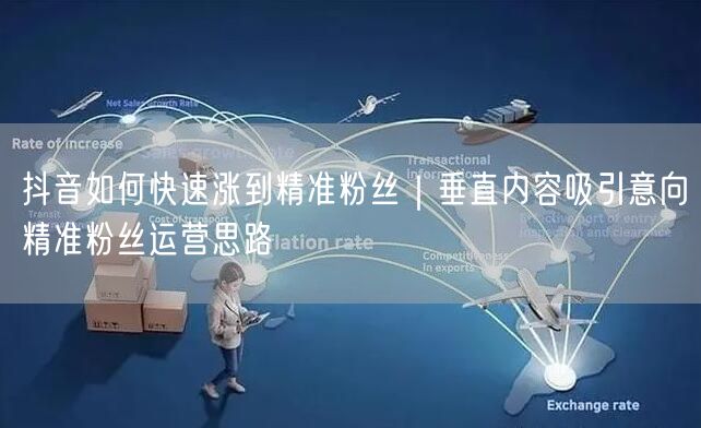 抖音如何快速涨到精准粉丝|垂直内容吸引意向精准粉丝运营思路