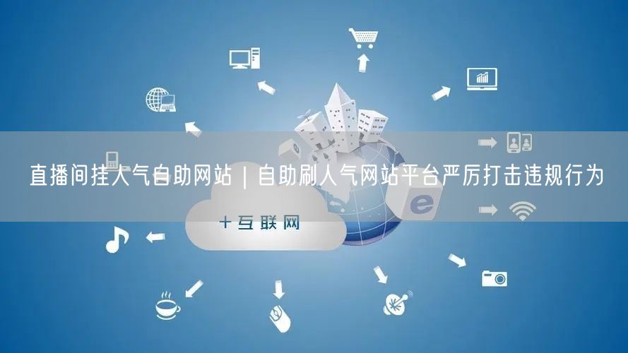 直播间挂人气自助网站｜自助刷人气网站平台严厉打击违规行为